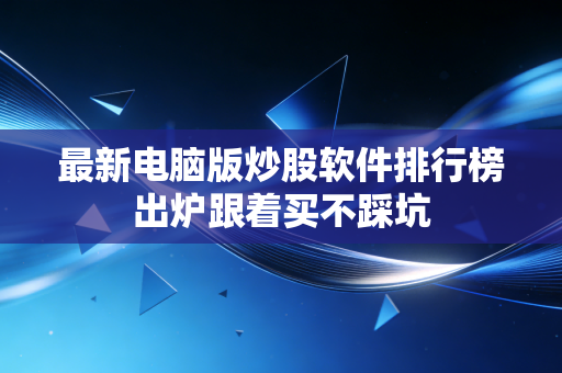 最新电脑版炒股软件排行榜出炉跟着买不踩坑