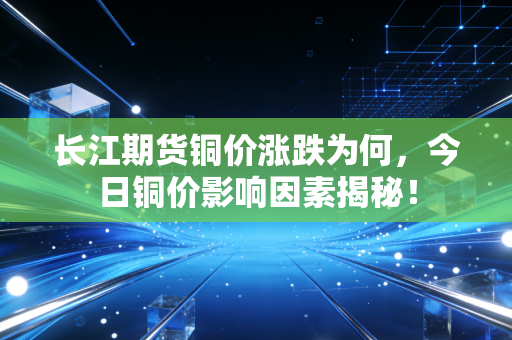 长江期货铜价涨跌为何，今日铜价影响因素揭秘！