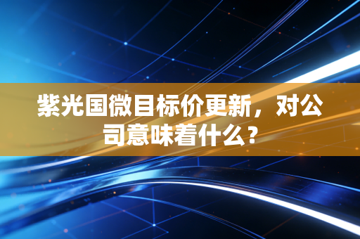 紫光国微目标价更新，对公司意味着什么？