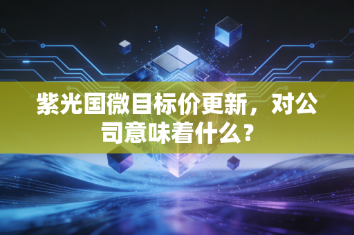 紫光国微目标价更新，对公司意味着什么？