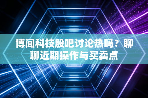 博闻科技股吧讨论热吗？聊聊近期操作与买卖点