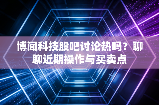 博闻科技股吧讨论热吗？聊聊近期操作与买卖点