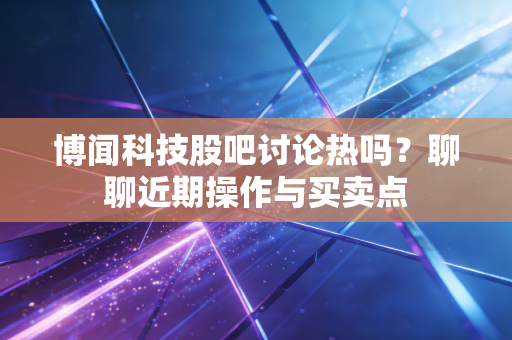 博闻科技股吧讨论热吗？聊聊近期操作与买卖点