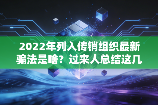 2022年列入传销组织最新骗法是啥？过来人总结这几类！