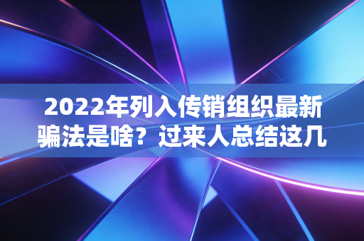 2022年列入传销组织最新骗法是啥？过来人总结这几类！