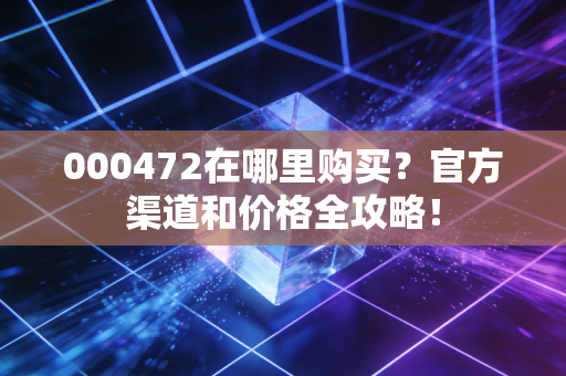 000472在哪里购买？官方渠道和价格全攻略！