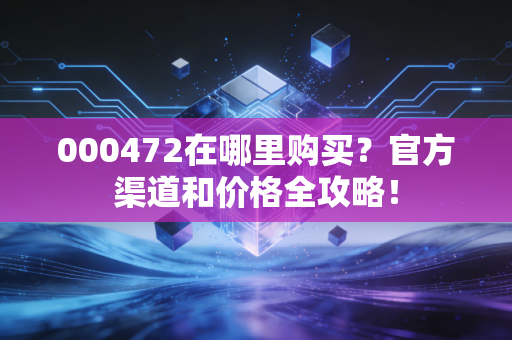 000472在哪里购买？官方渠道和价格全攻略！