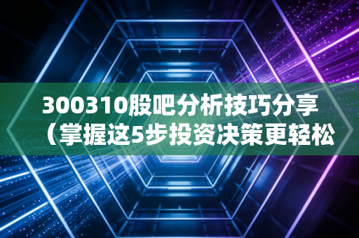300310股吧分析技巧分享（掌握这5步投资决策更轻松）