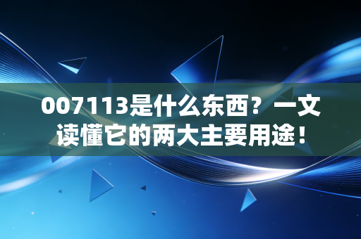 007113是什么东西？一文读懂它的两大主要用途！