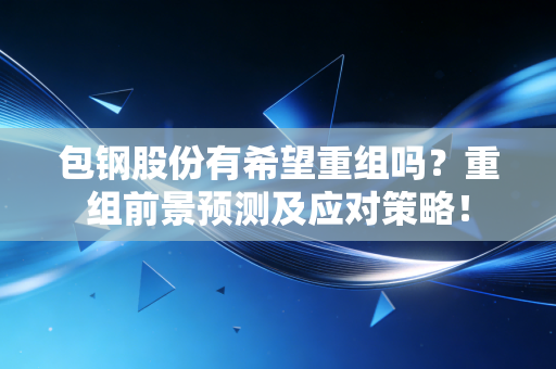 包钢股份有希望重组吗？重组前景预测及应对策略！