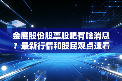 金鹰股份股票股吧有啥消息?最新行情和股民观点速看!