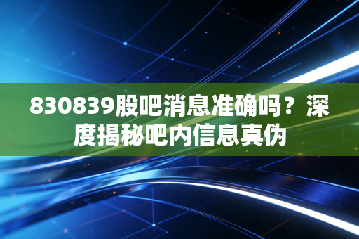 830839股吧消息准确吗？深度揭秘吧内信息真伪