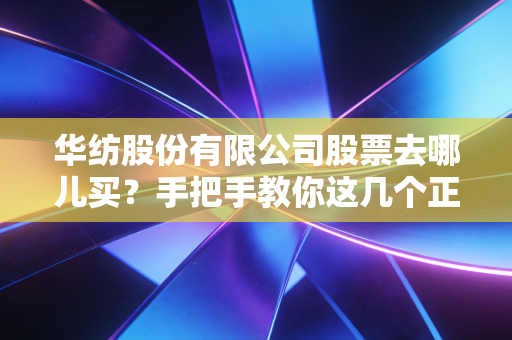 华纺股份有限公司股票去哪儿买?手把手教你这几个正规渠道