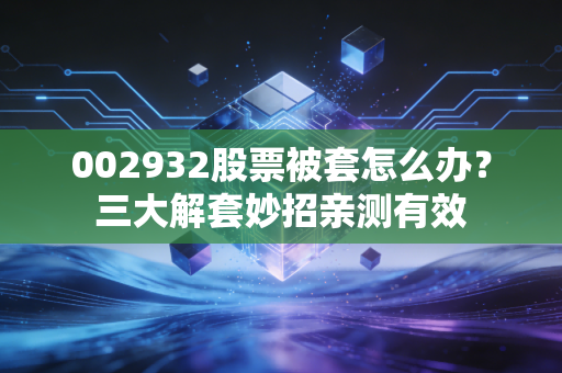002932股票被套怎么办？三大解套妙招亲测有效