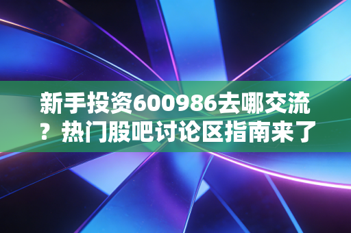新手投资600986去哪交流？热门股吧讨论区指南来了