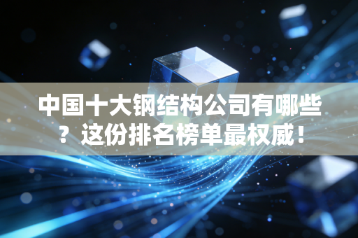 中国十大钢结构公司有哪些?这份排名榜单最权威!