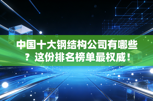 中国十大钢结构公司有哪些？这份排名榜单最权威！