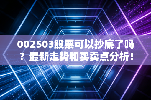 002503股票可以抄底了吗?最新走势和买卖点分析!