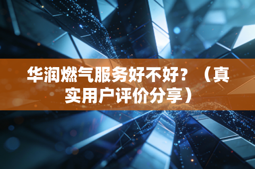 华润燃气服务好不好?(真实用户评价分享)