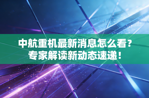 中航重机最新消息怎么看？专家解读新动态速递！