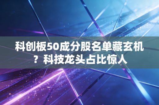 科创板50成分股名单藏玄机？科技龙头占比惊人