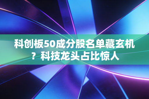 科创板50成分股名单藏玄机？科技龙头占比惊人