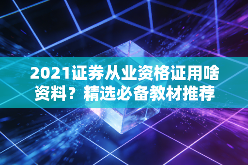 2021证券从业资格证用啥资料？精选必备教材推荐