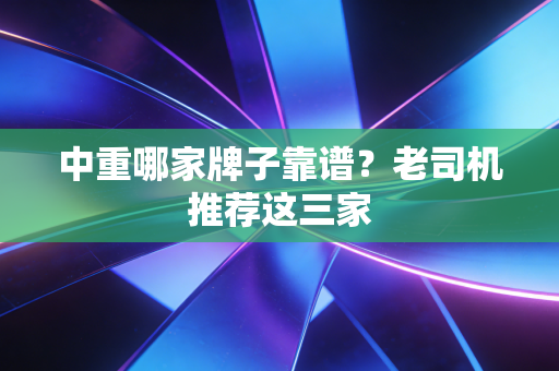 中重哪家牌子靠谱?老司机推荐这三家
