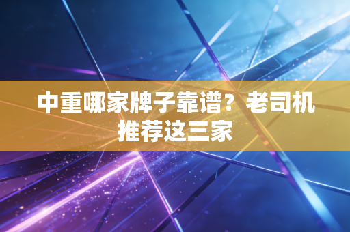 中重哪家牌子靠谱?老司机推荐这三家