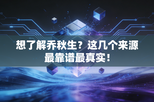 想了解乔秋生？这几个来源最靠谱最真实！