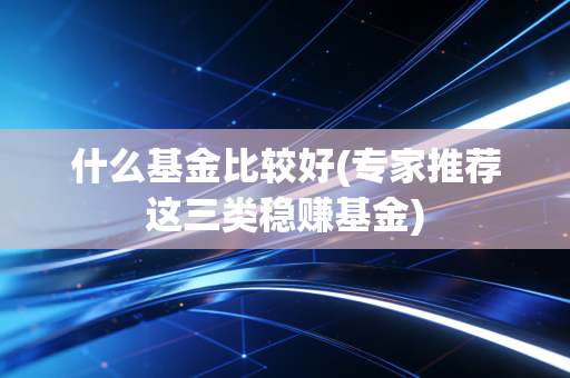 什么基金比较好(专家推荐这三类稳赚基金)