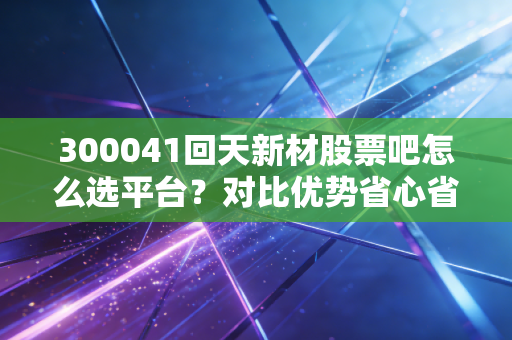 300041回天新材股票吧怎么选平台？对比优势省心省力