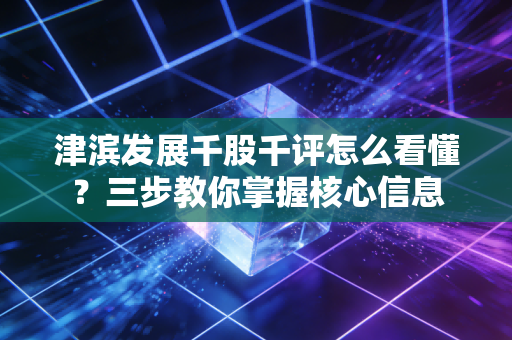 津滨发展千股千评怎么看懂？三步教你掌握核心信息