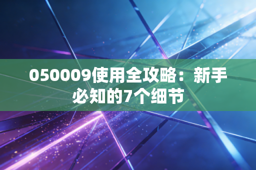 050009使用全攻略:新手必知的7个细节