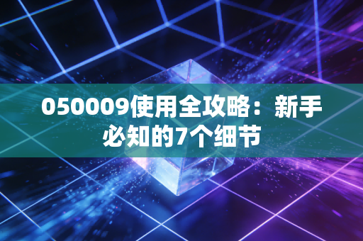 050009使用全攻略:新手必知的7个细节
