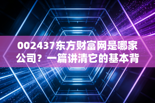 002437东方财富网是哪家公司？一篇讲清它的基本背景