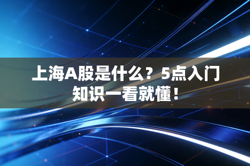 上海A股是什么？5点入门知识一看就懂！