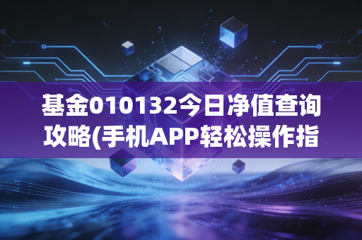 基金010132今日净值查询攻略(手机APP轻松操作指南)