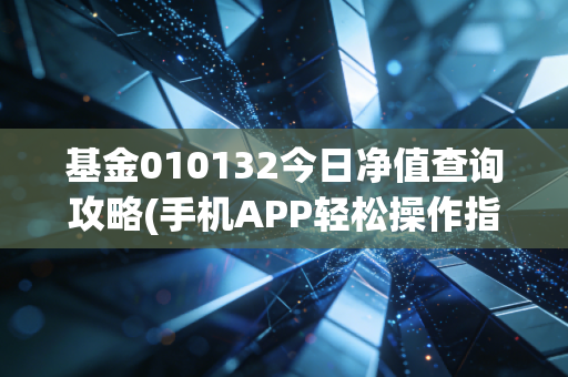 基金010132今日净值查询攻略(手机APP轻松操作指南)