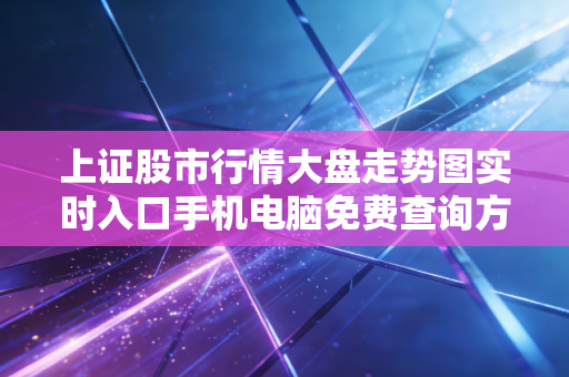 上证股市行情大盘走势图实时入口手机电脑免费查询方法