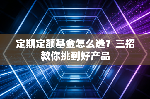 定期定额基金怎么选?三招教你挑到好产品