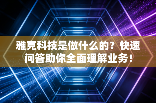 雅克科技是做什么的?快速问答助你全面理解业务!