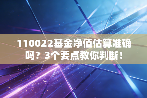 110022基金净值估算准确吗?3个要点教你判断!