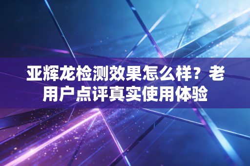 亚辉龙检测效果怎么样？老用户点评真实使用体验