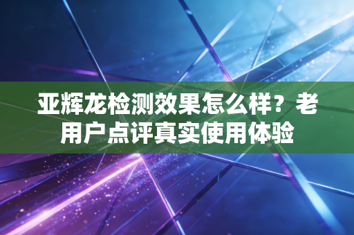 亚辉龙检测效果怎么样？老用户点评真实使用体验
