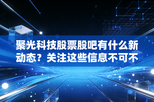 聚光科技股票股吧有什么新动态?关注这些信息不可不看!
