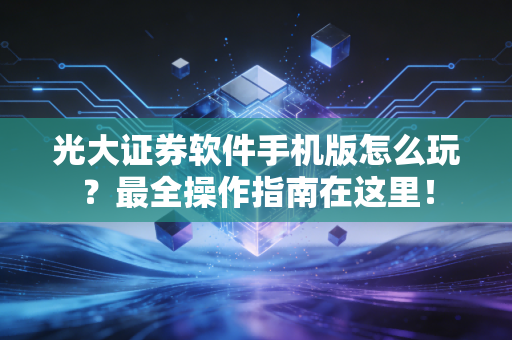 光大证券软件手机版怎么玩?最全操作指南在这里!