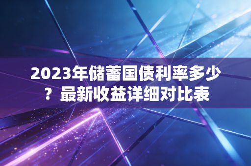 2023年储蓄国债利率多少？最新收益详细对比表