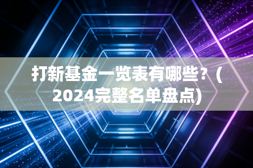 打新基金一览表有哪些？(2024完整名单盘点)