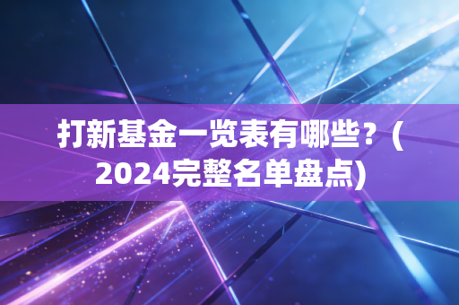 打新基金一览表有哪些？(2024完整名单盘点)